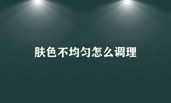 肤色不均匀怎么调理