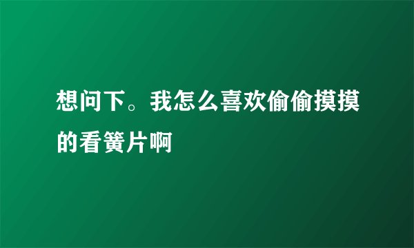 想问下。我怎么喜欢偷偷摸摸的看簧片啊