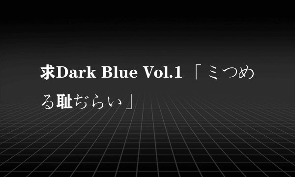 求Dark Blue Vol.1 「ミつめる耻ぢらい」