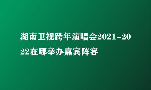 湖南卫视跨年演唱会2021-2022在哪举办嘉宾阵容