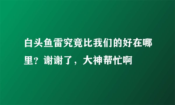 白头鱼雷究竟比我们的好在哪里？谢谢了，大神帮忙啊