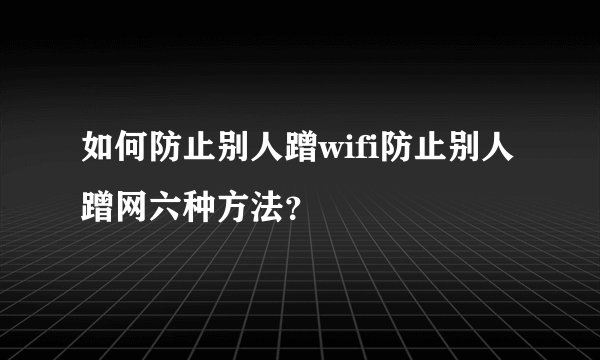 如何防止别人蹭wifi防止别人蹭网六种方法？