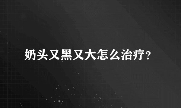 奶头又黑又大怎么治疗？