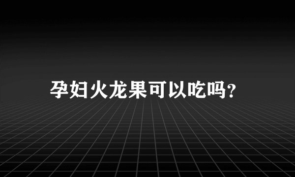 孕妇火龙果可以吃吗？