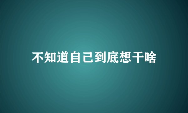 不知道自己到底想干啥