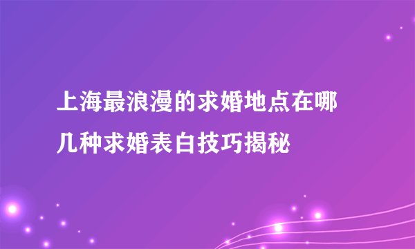 上海最浪漫的求婚地点在哪　几种求婚表白技巧揭秘