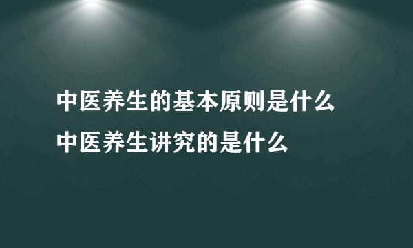 中医养生的基本原则是什么 中医养生讲究的是什么