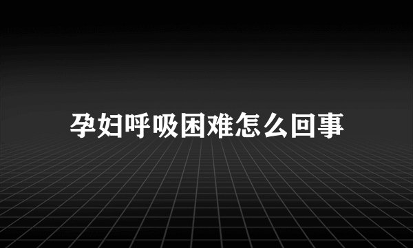 孕妇呼吸困难怎么回事
