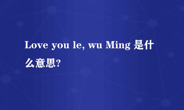Love you le, wu Ming 是什么意思?