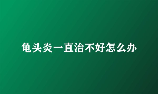 龟头炎一直治不好怎么办