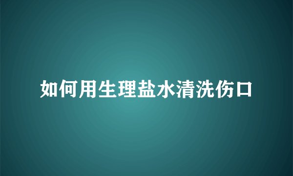 如何用生理盐水清洗伤口