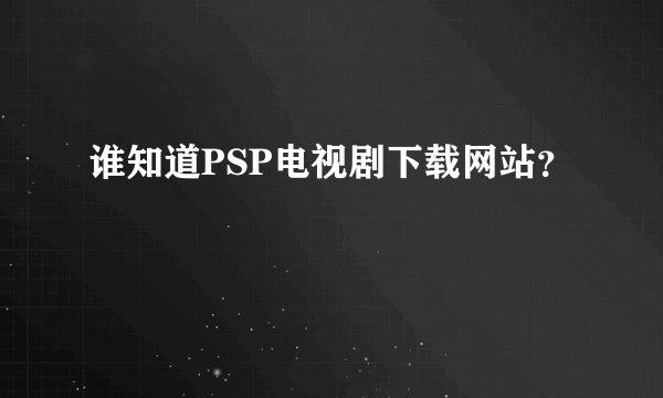 谁知道PSP电视剧下载网站？