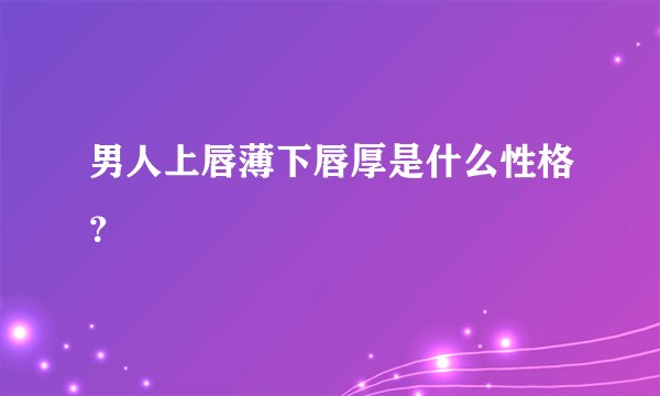 男人上唇薄下唇厚是什么性格？
