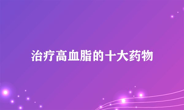 治疗高血脂的十大药物