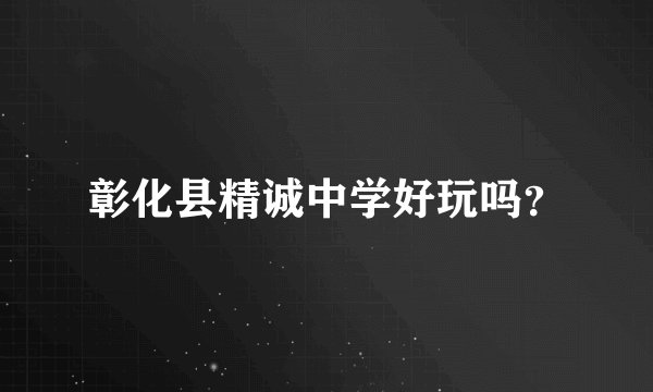 彰化县精诚中学好玩吗?