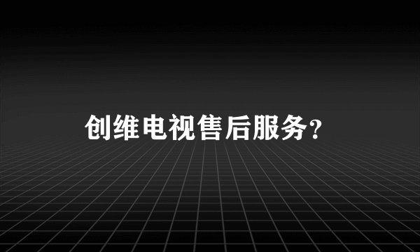 创维电视售后服务？