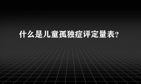 什么是儿童孤独症评定量表？