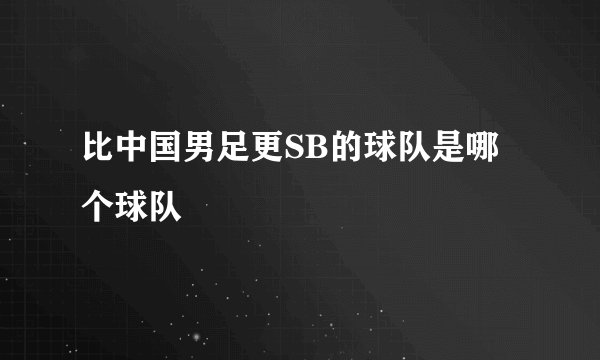 比中国男足更SB的球队是哪个球队