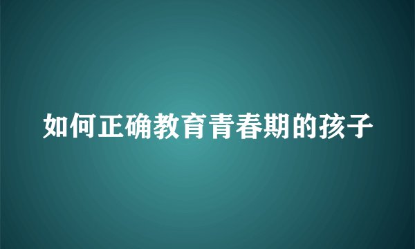 如何正确教育青春期的孩子