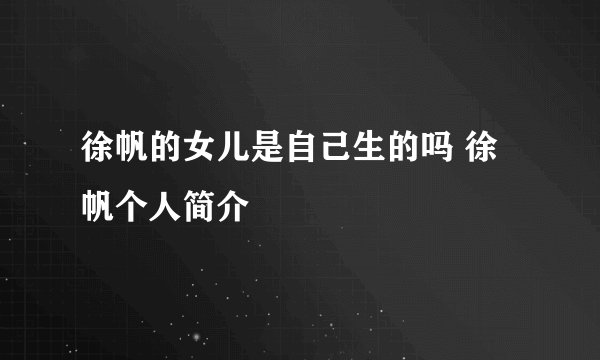 徐帆的女儿是自己生的吗 徐帆个人简介