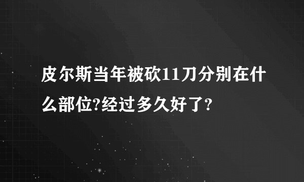 皮尔斯当年被砍11刀分别在什么部位?经过多久好了?