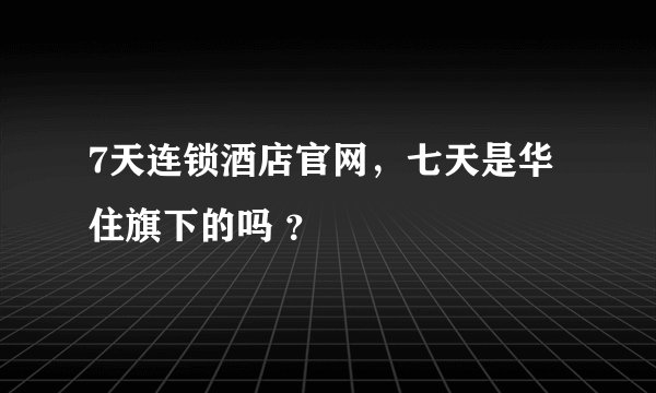 7天连锁酒店官网,七天是华住旗下的吗 ?