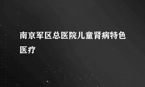 南京军区总医院儿童肾病特色医疗