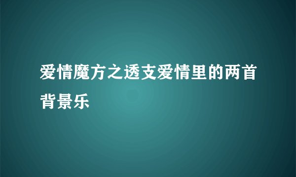 爱情魔方之透支爱情里的两首背景乐