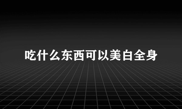 吃什么东西可以美白全身