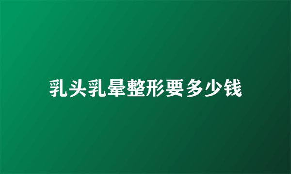 乳头乳晕整形要多少钱