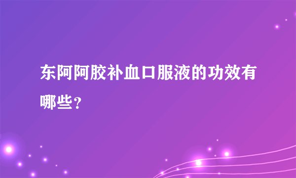 东阿阿胶补血口服液的功效有哪些？
