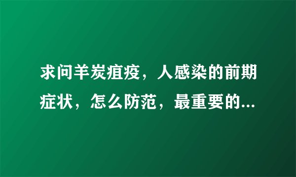 求问羊炭疽疫，人感染的前期症状，怎么防范，最重要的是，这种疫病如果有人被传染了，会不会人与人之间传染？