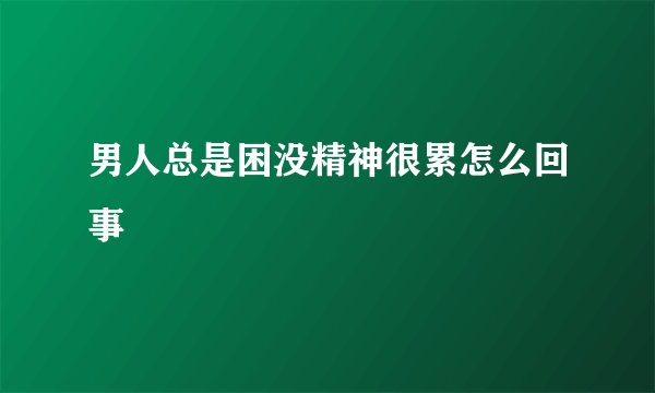 男人总是困没精神很累怎么回事