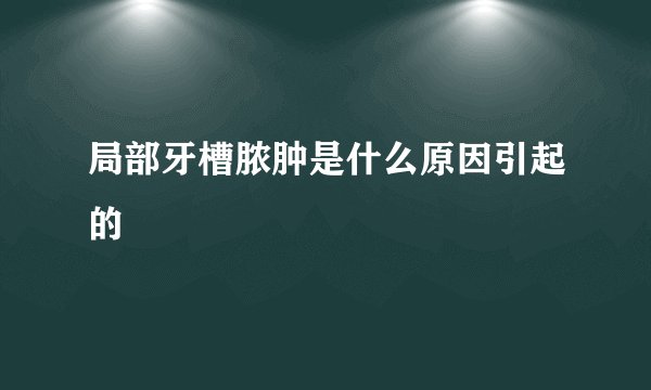 局部牙槽脓肿是什么原因引起的