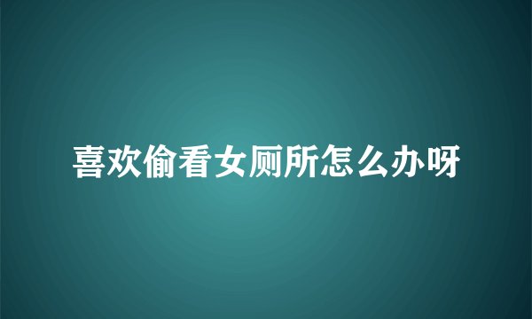 喜欢偷看女厕所怎么办呀