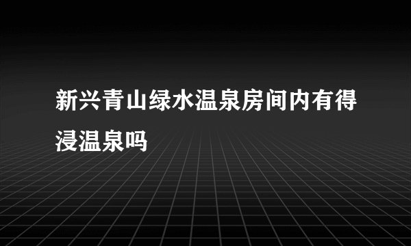 新兴青山绿水温泉房间内有得浸温泉吗