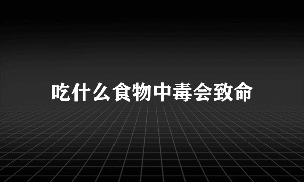 吃什么食物中毒会致命