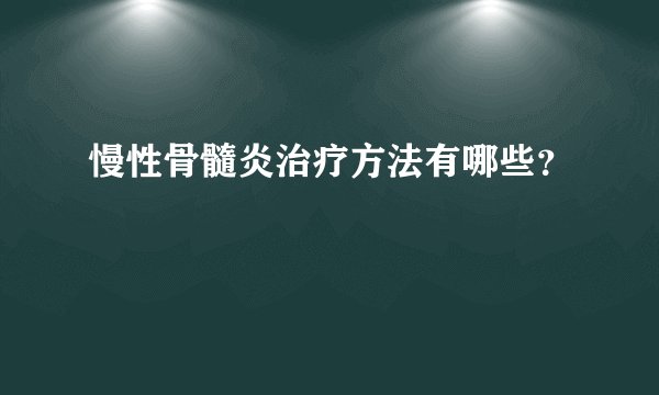 慢性骨髓炎治疗方法有哪些?