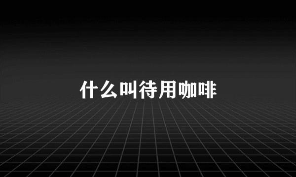 什么叫待用咖啡