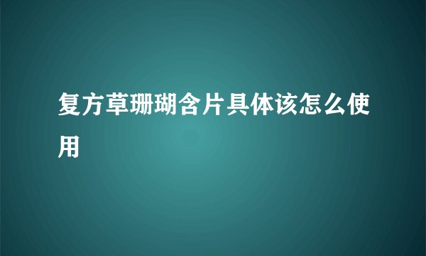 复方草珊瑚含片具体该怎么使用