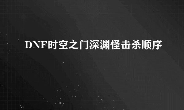 DNF时空之门深渊怪击杀顺序