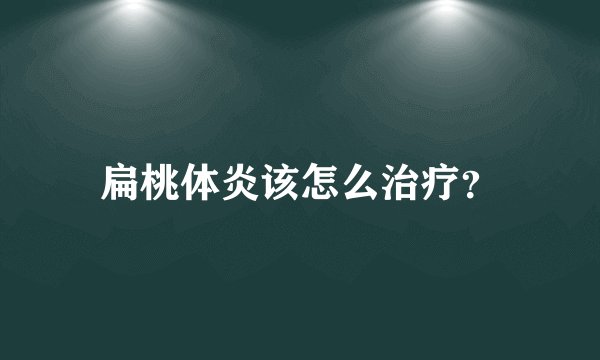 扁桃体炎该怎么治疗?