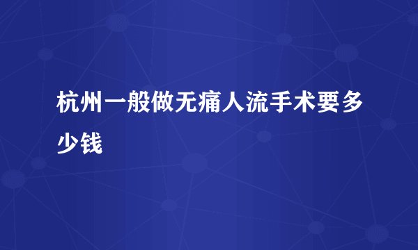 杭州一般做无痛人流手术要多少钱