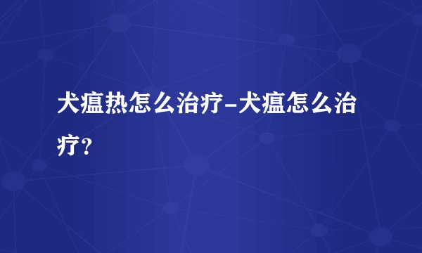 犬瘟热怎么治疗-犬瘟怎么治疗？