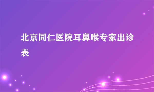 北京同仁医院耳鼻喉专家出诊表