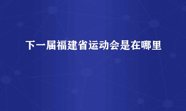 下一届福建省运动会是在哪里