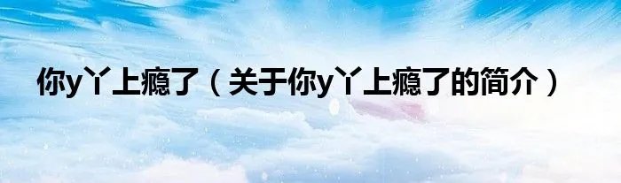 你y丫上瘾了（关于你y丫上瘾了的简介）