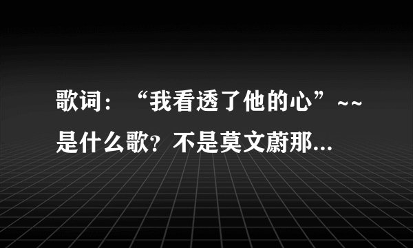 歌词:“我看透了他的心”~~是什么歌?不是莫文蔚那首!!!