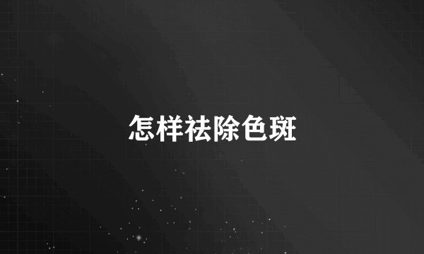怎样祛除色斑