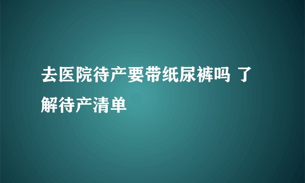 去医院待产要带纸尿裤吗 了解待产清单